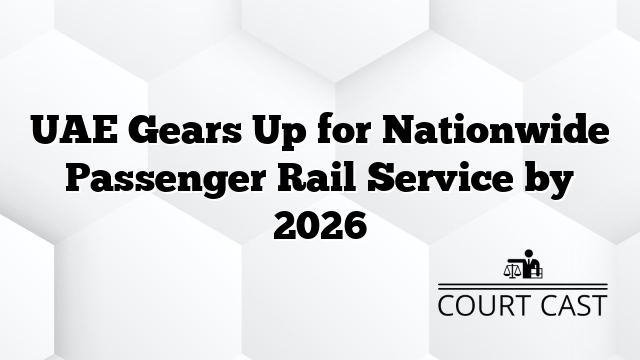 UAE Gears Up for Nationwide Passenger Rail Service by 2026