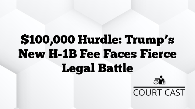 $100,000 Hurdle: Trump’s New H-1B Fee Faces Fierce Legal Battle