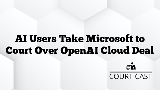 AI Users Take Microsoft to Court Over OpenAI Cloud Deal