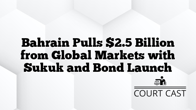 Bahrain Pulls $2.5 Billion from Global Markets with Sukuk and Bond Launch