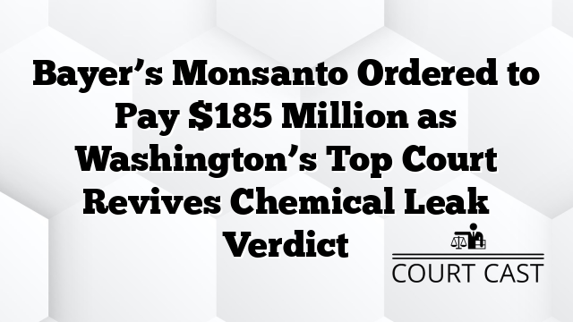 Bayer’s Monsanto Ordered to Pay $185 Million as Washington’s Top Court Revives Chemical Leak Verdict