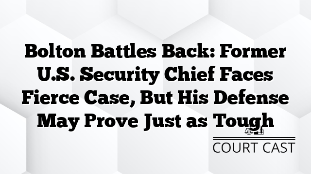 Bolton Battles Back: Former U.S. Security Chief Faces Fierce Case, But His Defense May Prove Just as Tough
