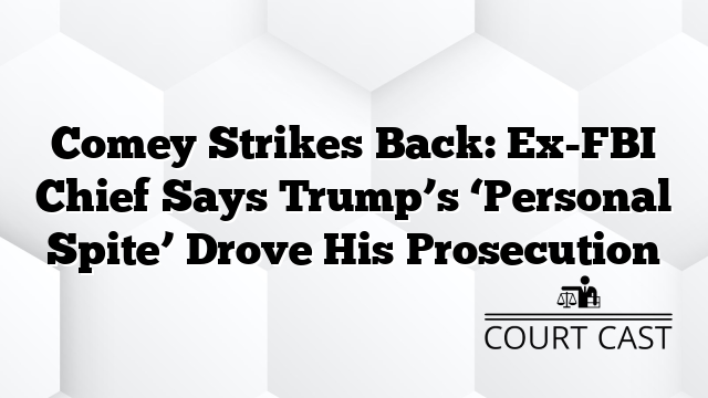 Comey Strikes Back: Ex-FBI Chief Says Trump’s ‘Personal Spite’ Drove His Prosecution