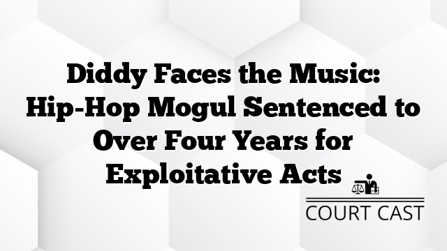 Diddy Faces the Music: Hip-Hop Mogul Sentenced to Over Four Years for Exploitative Acts