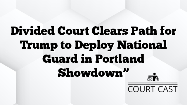 Divided Court Clears Path for Trump to Deploy National Guard in Portland Showdown”