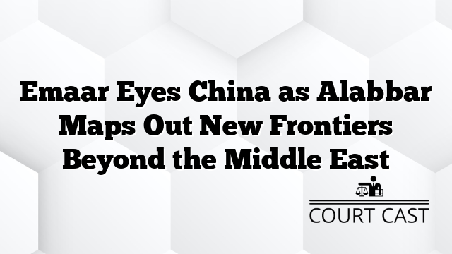 Emaar Eyes China as Alabbar Maps Out New Frontiers Beyond the Middle East