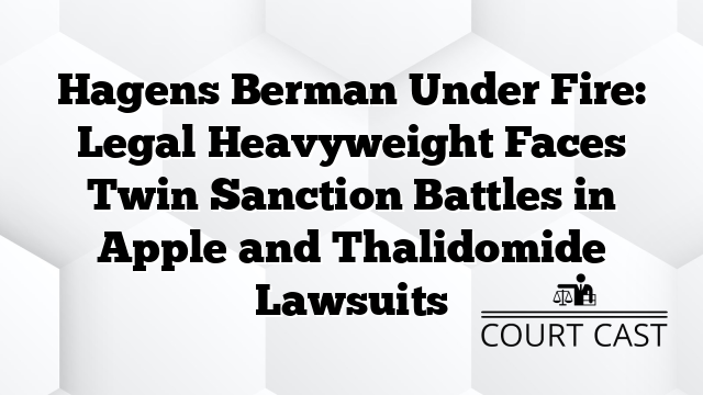 Hagens Berman Under Fire: Legal Heavyweight Faces Twin Sanction Battles in Apple and Thalidomide Lawsuits