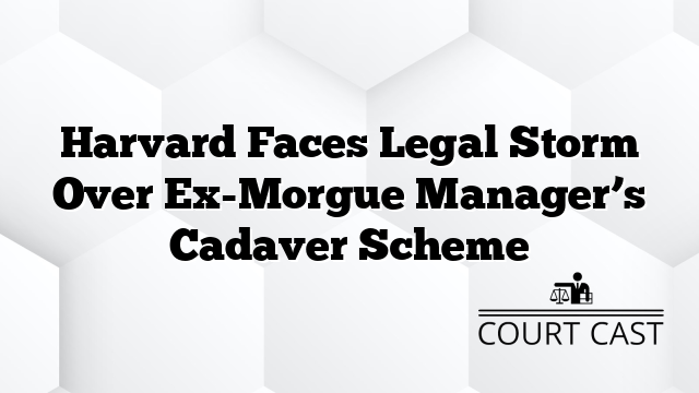 Harvard Faces Legal Storm Over Ex-Morgue Manager’s Cadaver Scheme