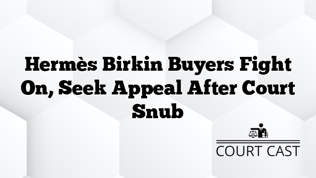 Hermès Birkin Buyers Fight On, Seek Appeal After Court Snub