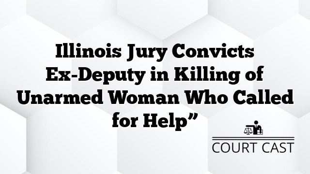 Illinois Jury Convicts Ex-Deputy in Killing of Unarmed Woman Who Called for Help”