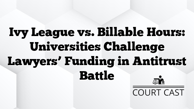Ivy League vs. Billable Hours: Universities Challenge Lawyers’ Funding in Antitrust Battle