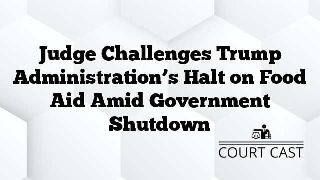 Judge Challenges Trump Administration’s Halt on Food Aid Amid Government Shutdown