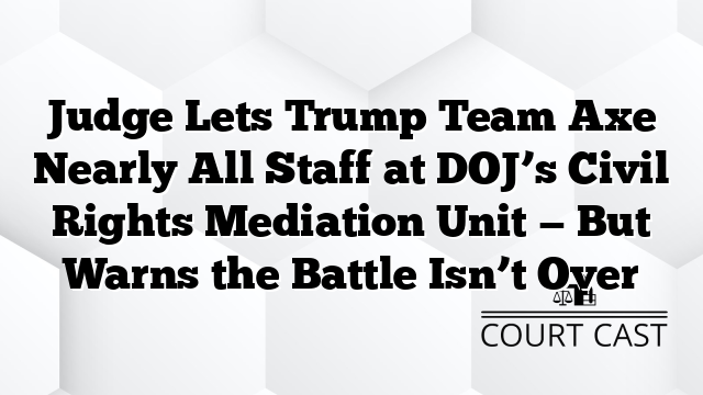 Judge Lets Trump Team Axe Nearly All Staff at DOJ’s Civil Rights Mediation Unit — But Warns the Battle Isn’t Over