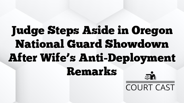 Judge Steps Aside in Oregon National Guard Showdown After Wife’s Anti-Deployment Remarks