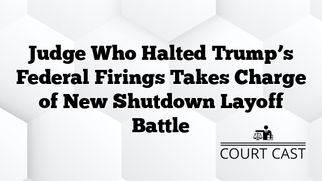 Judge Who Halted Trump’s Federal Firings Takes Charge of New Shutdown Layoff Battle