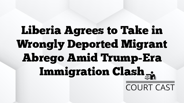 Liberia Agrees to Take in Wrongly Deported Migrant Abrego Amid Trump-Era Immigration Clash