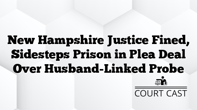 New Hampshire Justice Fined, Sidesteps Prison in Plea Deal Over Husband-Linked Probe