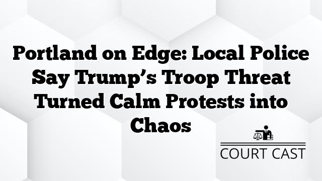 Portland on Edge: Local Police Say Trump’s Troop Threat Turned Calm Protests into Chaos
