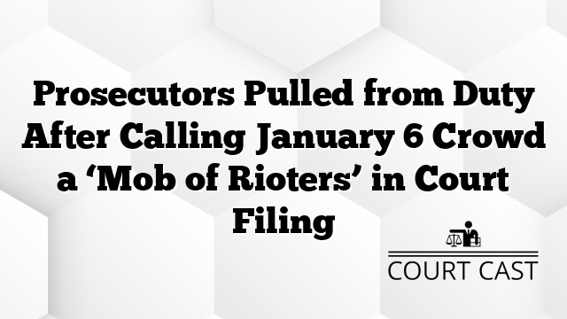 Prosecutors Pulled from Duty After Calling January 6 Crowd a ‘Mob of Rioters’ in Court Filing