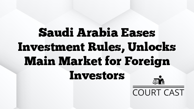 Saudi Arabia Eases Investment Rules, Unlocks Main Market for Foreign Investors