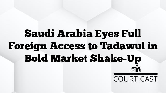 Saudi Arabia Eyes Full Foreign Access to Tadawul in Bold Market Shake-Up