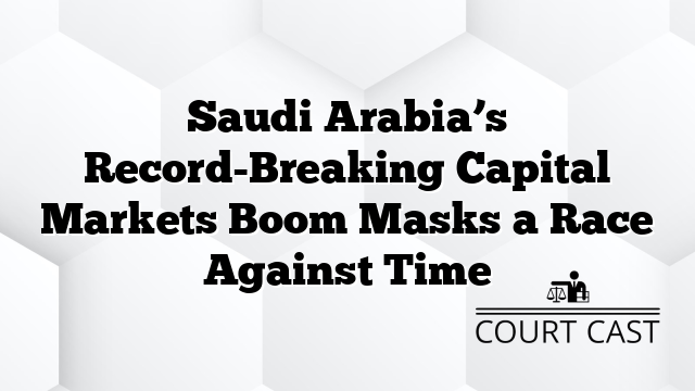 Saudi Arabia’s Record-Breaking Capital Markets Boom Masks a Race Against Time