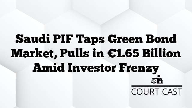 Saudi PIF Taps Green Bond Market, Pulls in €1.65 Billion Amid Investor Frenzy