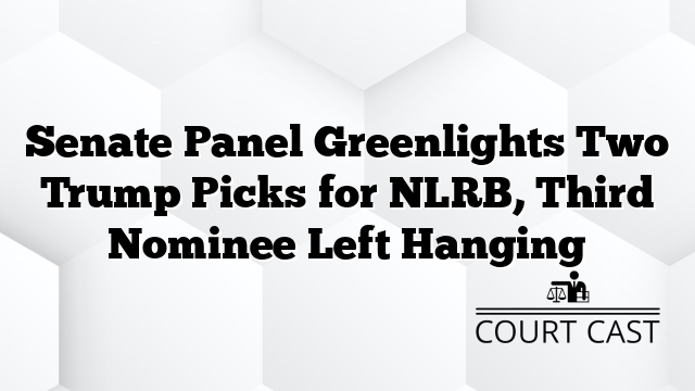 Senate Panel Greenlights Two Trump Picks for NLRB, Third Nominee Left Hanging