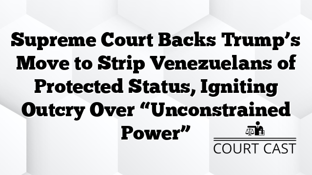 Supreme Court Backs Trump’s Move to Strip Venezuelans of Protected Status, Igniting Outcry Over “Unconstrained Power”