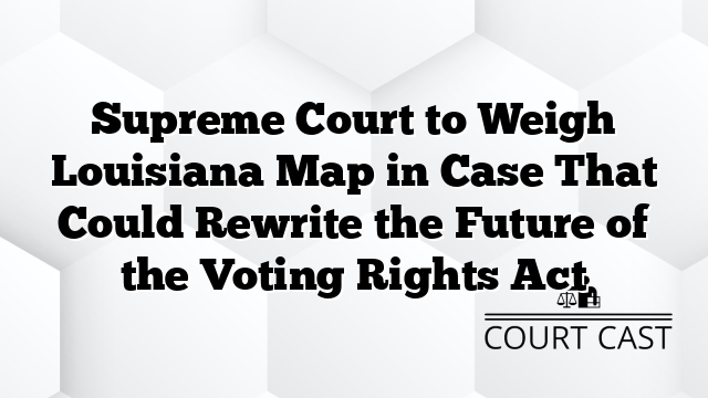 Supreme Court to Weigh Louisiana Map in Case That Could Rewrite the Future of the Voting Rights Act