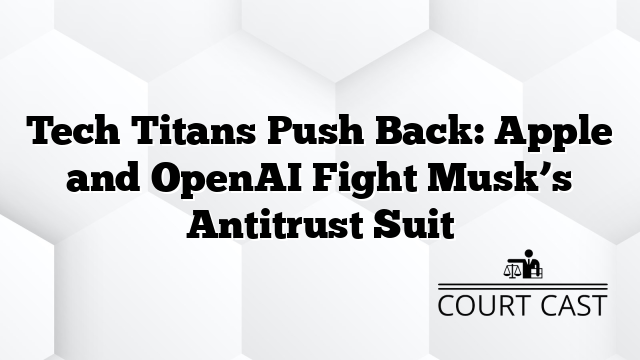 Tech Titans Push Back: Apple and OpenAI Fight Musk’s Antitrust Suit