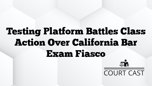 Testing Platform Battles Class Action Over California Bar Exam Fiasco