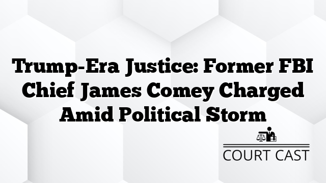 Trump-Era Justice: Former FBI Chief James Comey Charged Amid Political Storm