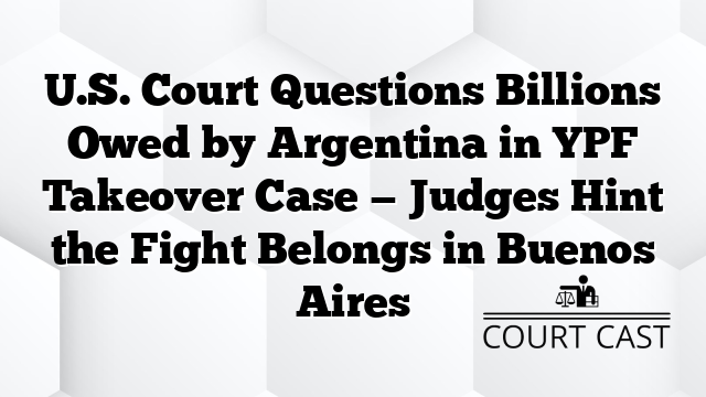 U.S. Court Questions Billions Owed by Argentina in YPF Takeover Case — Judges Hint the Fight Belongs in Buenos Aires