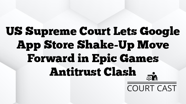 US Supreme Court Lets Google App Store Shake-Up Move Forward in Epic Games Antitrust Clash