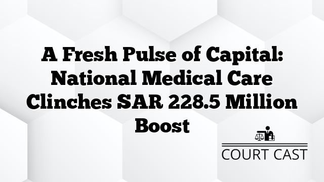 A Fresh Pulse of Capital: National Medical Care Clinches SAR 228.5 Million Boost