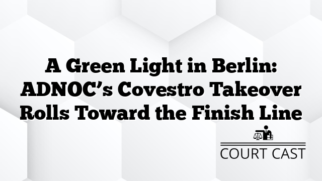 A Green Light in Berlin: ADNOC’s Covestro Takeover Rolls Toward the Finish Line