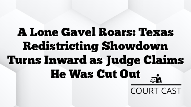A Lone Gavel Roars: Texas Redistricting Showdown Turns Inward as Judge Claims He Was Cut Out