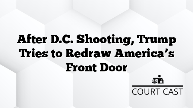 After D.C. Shooting, Trump Tries to Redraw America’s Front Door