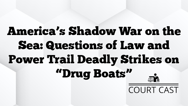 America’s Shadow War on the Sea: Questions of Law and Power Trail Deadly Strikes on “Drug Boats”