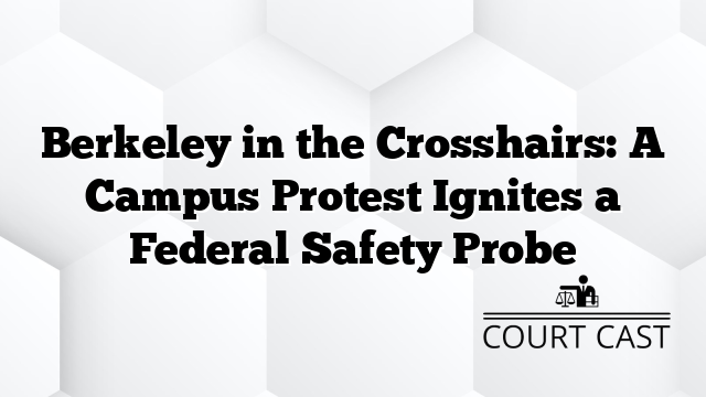 Berkeley in the Crosshairs: A Campus Protest Ignites a Federal Safety Probe