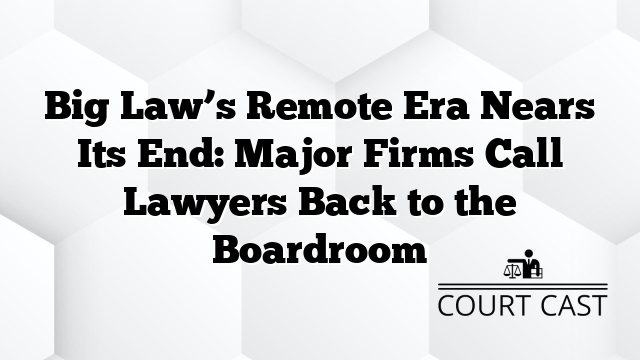 Big Law’s Remote Era Nears Its End: Major Firms Call Lawyers Back to the Boardroom