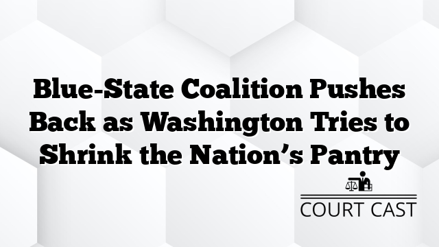 Blue-State Coalition Pushes Back as Washington Tries to Shrink the Nation’s Pantry