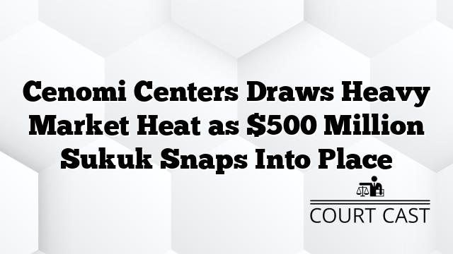 Cenomi Centers Draws Heavy Market Heat as $500 Million Sukuk Snaps Into Place