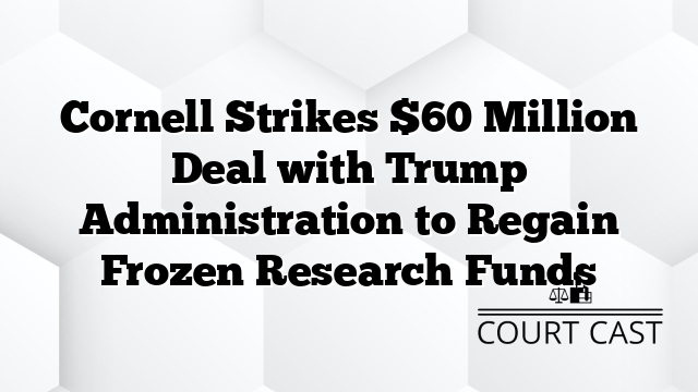 Cornell Strikes $60 Million Deal with Trump Administration to Regain Frozen Research Funds