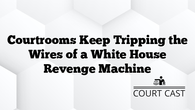 Courtrooms Keep Tripping the Wires of a White House Revenge Machine