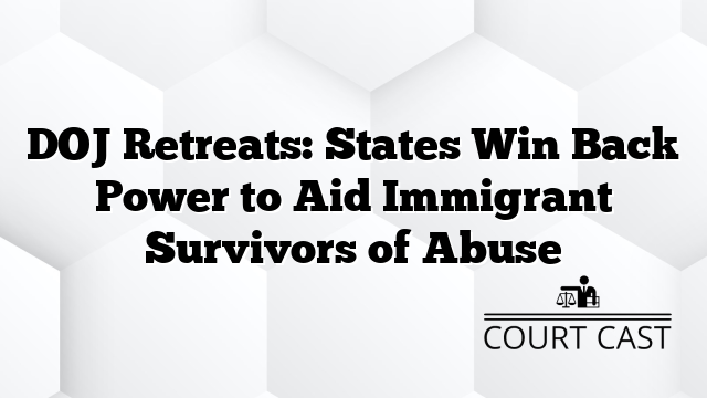 DOJ Retreats: States Win Back Power to Aid Immigrant Survivors of Abuse