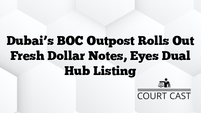 Dubai’s BOC Outpost Rolls Out Fresh Dollar Notes, Eyes Dual Hub Listing