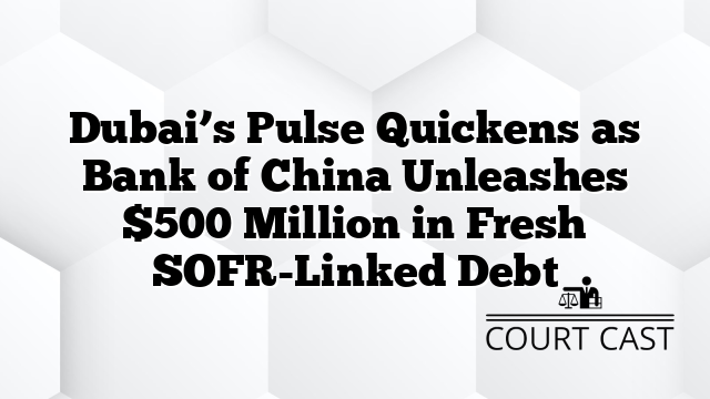 Dubai’s Pulse Quickens as Bank of China Unleashes $500 Million in Fresh SOFR-Linked Debt