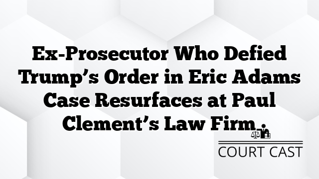 Ex-Prosecutor Who Defied Trump’s Order in Eric Adams Case Resurfaces at Paul Clement’s Law Firm